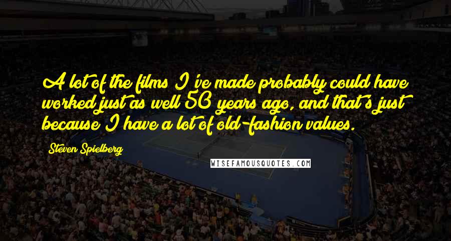 Steven Spielberg Quotes: A lot of the films I've made probably could have worked just as well 50 years ago, and that's just because I have a lot of old-fashion values.