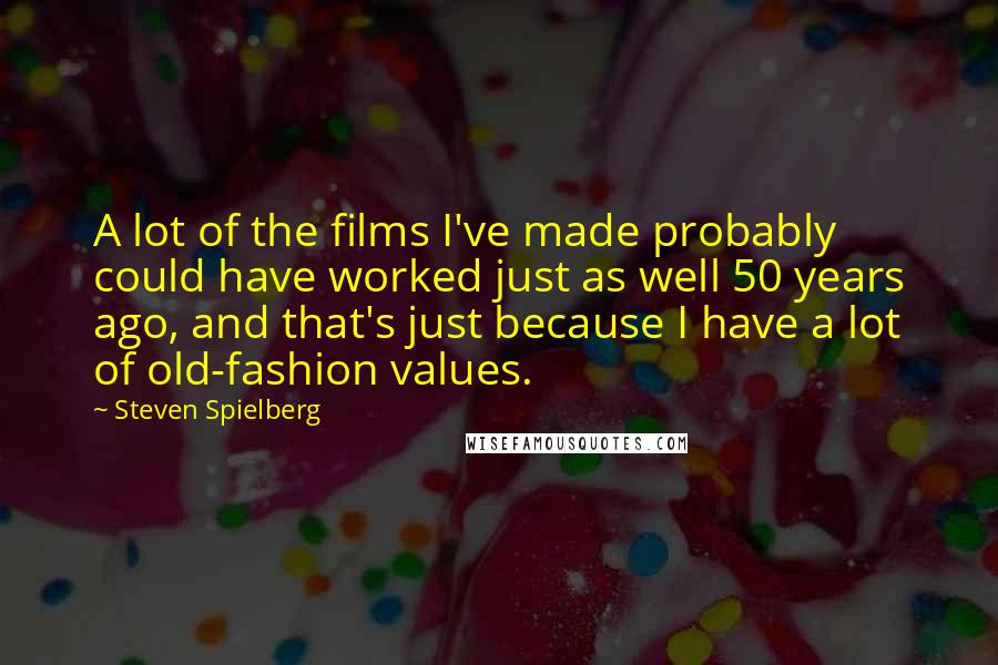 Steven Spielberg Quotes: A lot of the films I've made probably could have worked just as well 50 years ago, and that's just because I have a lot of old-fashion values.