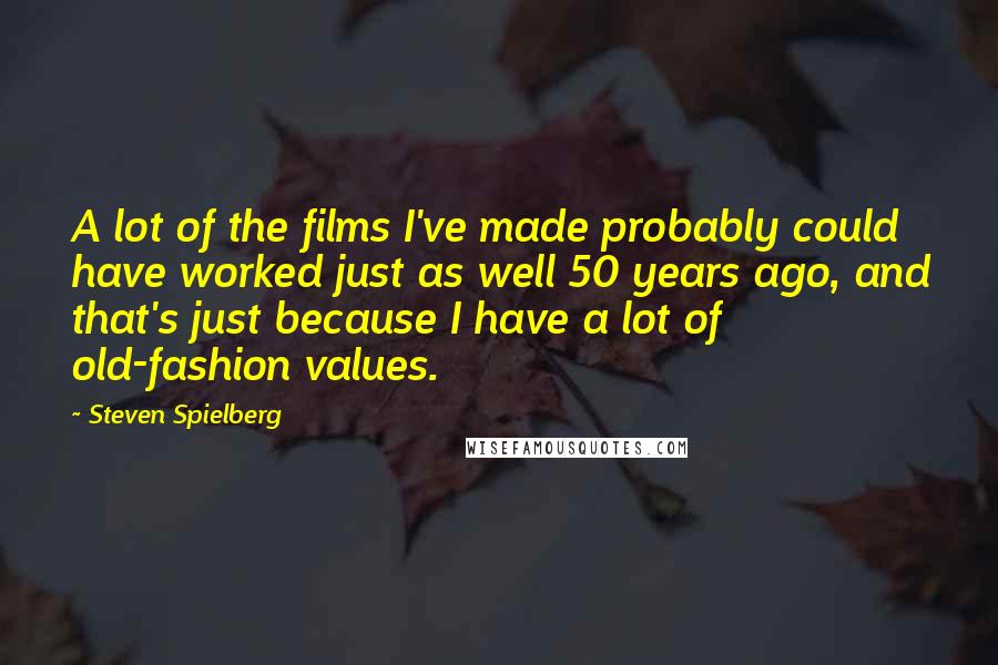 Steven Spielberg Quotes: A lot of the films I've made probably could have worked just as well 50 years ago, and that's just because I have a lot of old-fashion values.