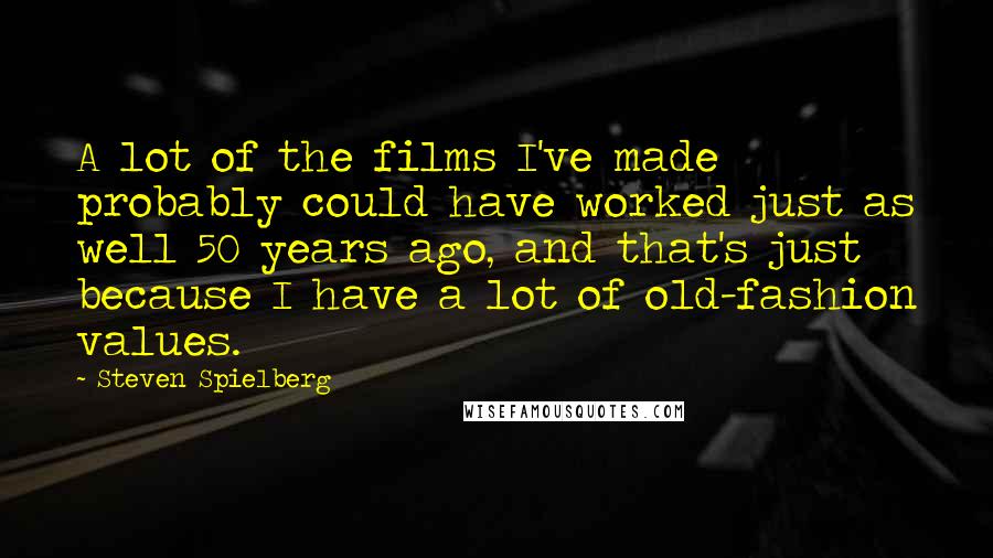 Steven Spielberg Quotes: A lot of the films I've made probably could have worked just as well 50 years ago, and that's just because I have a lot of old-fashion values.