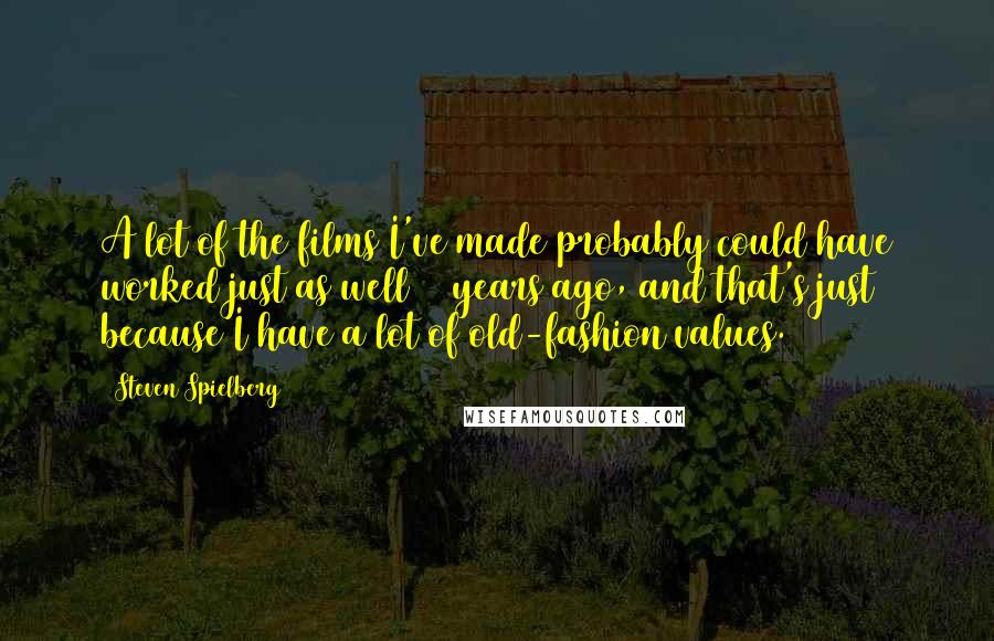 Steven Spielberg Quotes: A lot of the films I've made probably could have worked just as well 50 years ago, and that's just because I have a lot of old-fashion values.