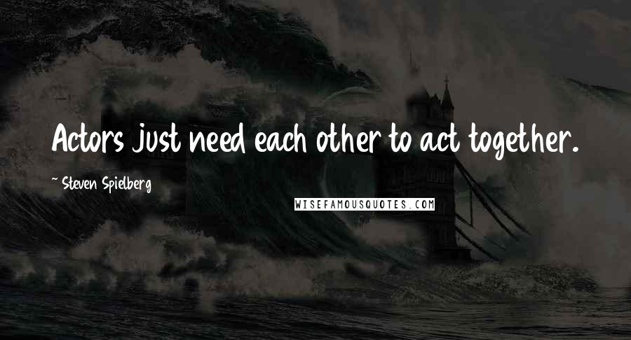 Steven Spielberg Quotes: Actors just need each other to act together.