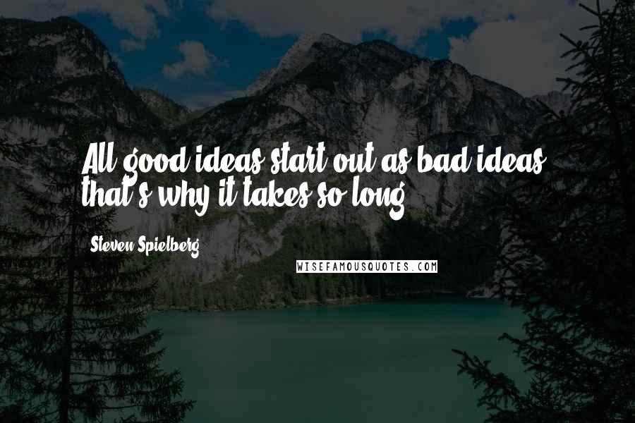 Steven Spielberg Quotes: All good ideas start out as bad ideas, that's why it takes so long.