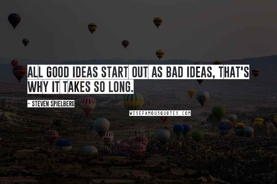 Steven Spielberg Quotes: All good ideas start out as bad ideas, that's why it takes so long.