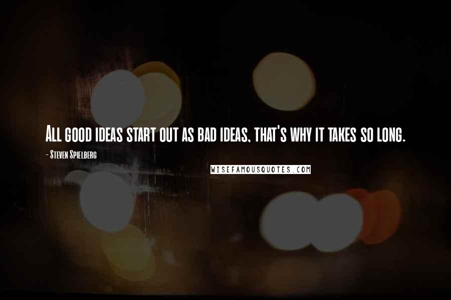 Steven Spielberg Quotes: All good ideas start out as bad ideas, that's why it takes so long.