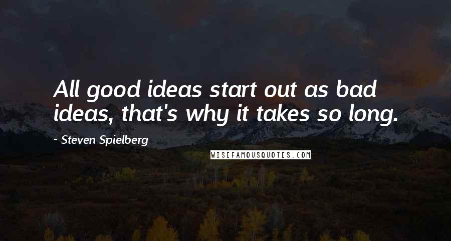 Steven Spielberg Quotes: All good ideas start out as bad ideas, that's why it takes so long.