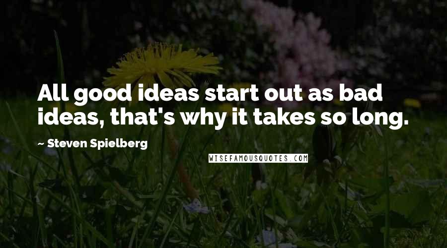 Steven Spielberg Quotes: All good ideas start out as bad ideas, that's why it takes so long.