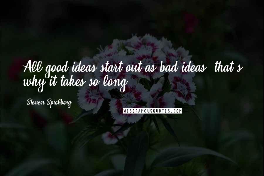 Steven Spielberg Quotes: All good ideas start out as bad ideas, that's why it takes so long.