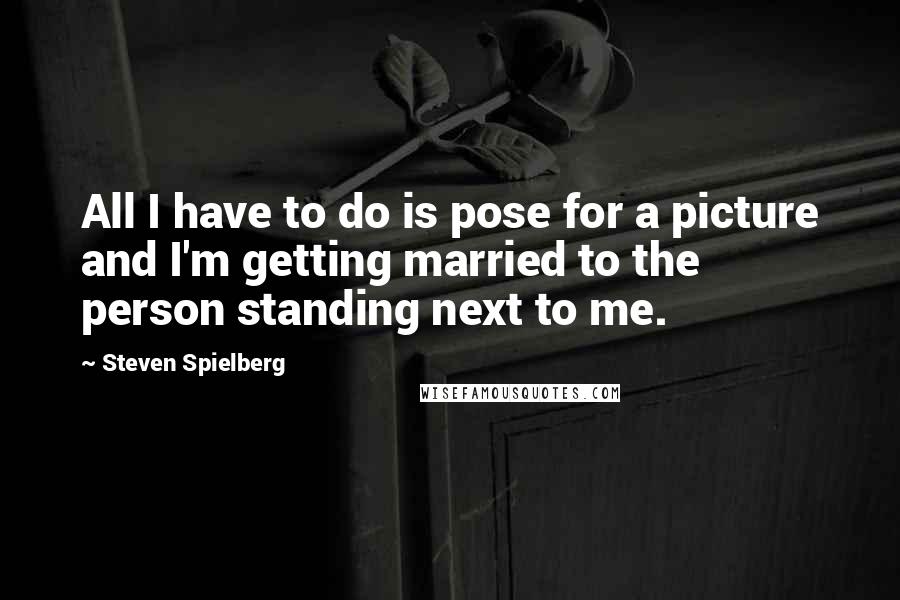 Steven Spielberg Quotes: All I have to do is pose for a picture and I'm getting married to the person standing next to me.