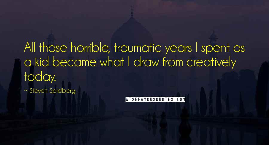 Steven Spielberg Quotes: All those horrible, traumatic years I spent as a kid became what I draw from creatively today.