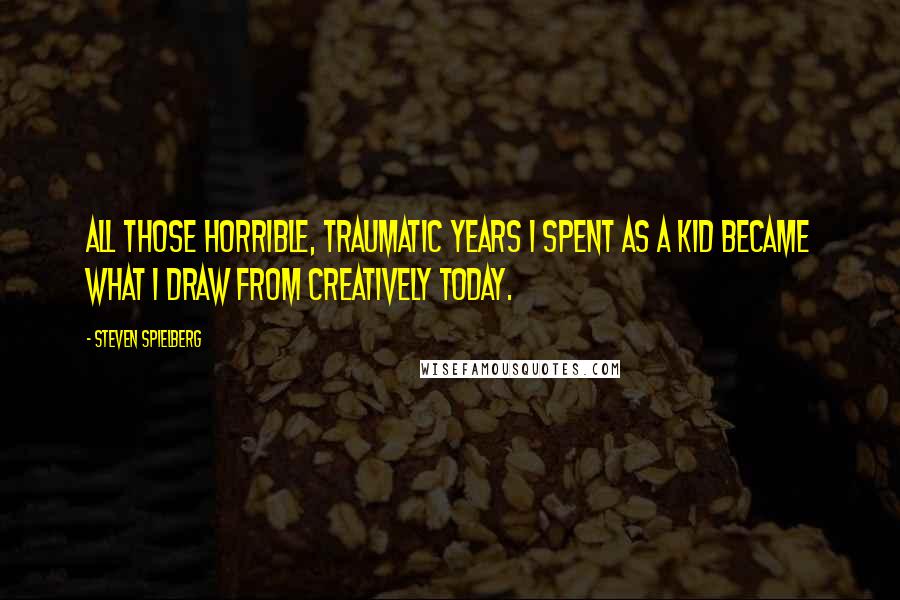 Steven Spielberg Quotes: All those horrible, traumatic years I spent as a kid became what I draw from creatively today.