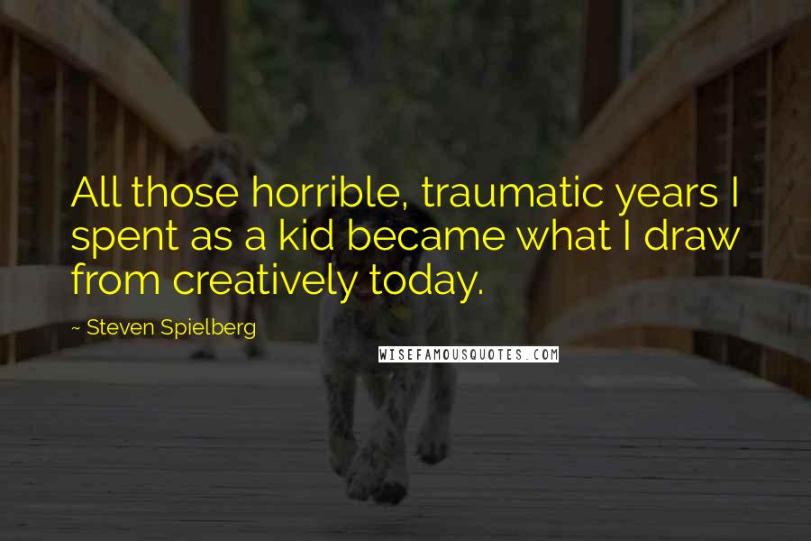 Steven Spielberg Quotes: All those horrible, traumatic years I spent as a kid became what I draw from creatively today.
