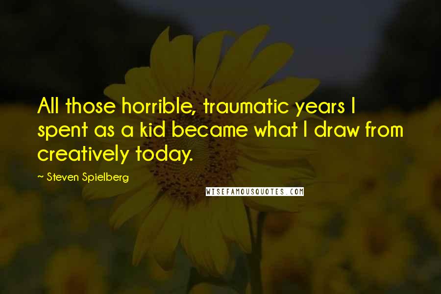 Steven Spielberg Quotes: All those horrible, traumatic years I spent as a kid became what I draw from creatively today.