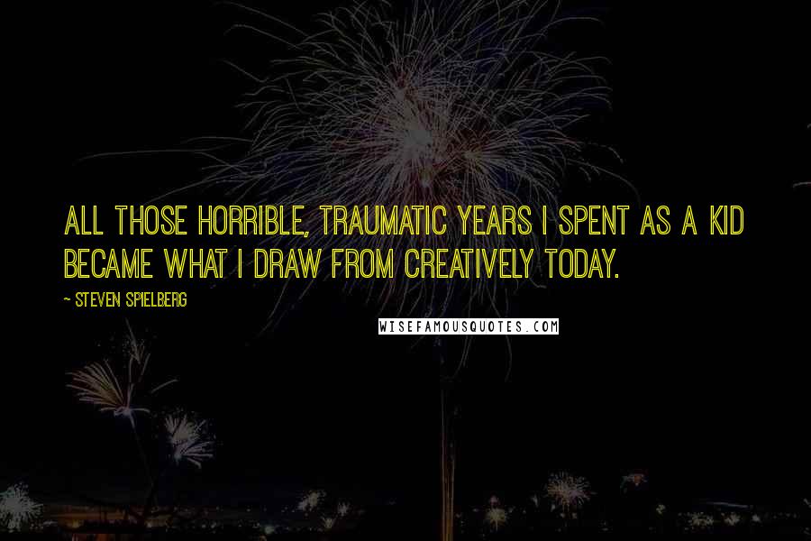 Steven Spielberg Quotes: All those horrible, traumatic years I spent as a kid became what I draw from creatively today.