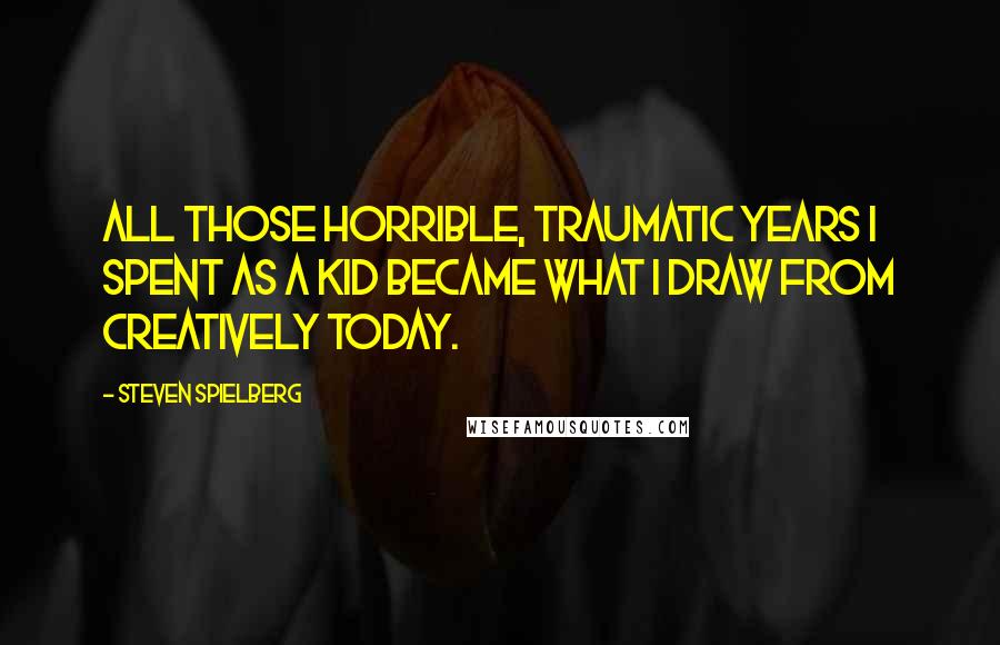 Steven Spielberg Quotes: All those horrible, traumatic years I spent as a kid became what I draw from creatively today.