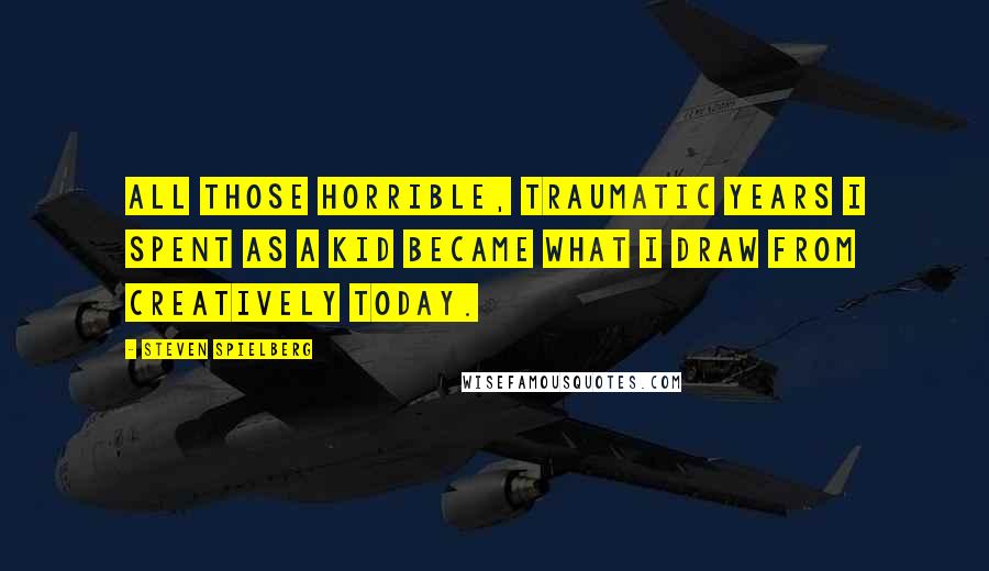 Steven Spielberg Quotes: All those horrible, traumatic years I spent as a kid became what I draw from creatively today.