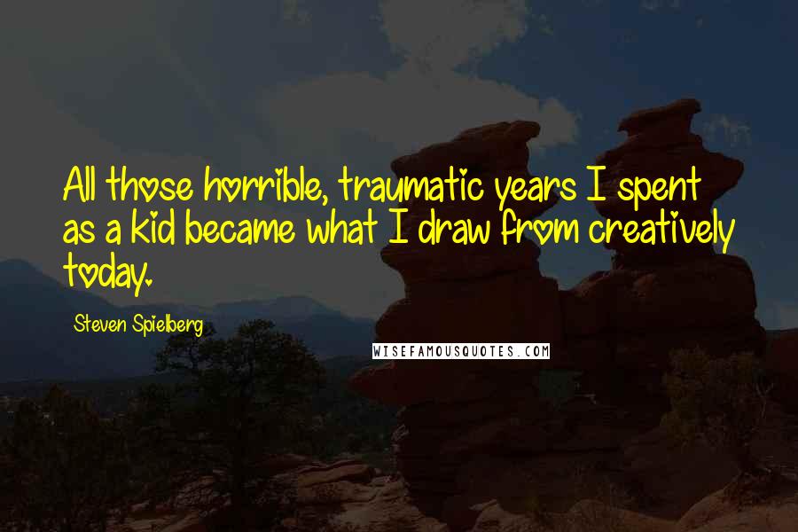 Steven Spielberg Quotes: All those horrible, traumatic years I spent as a kid became what I draw from creatively today.