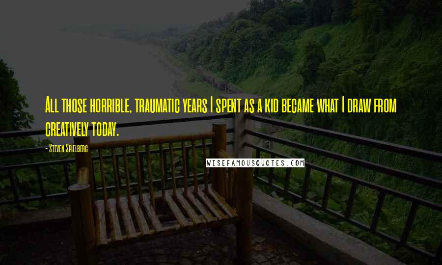 Steven Spielberg Quotes: All those horrible, traumatic years I spent as a kid became what I draw from creatively today.