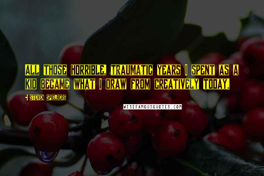 Steven Spielberg Quotes: All those horrible, traumatic years I spent as a kid became what I draw from creatively today.