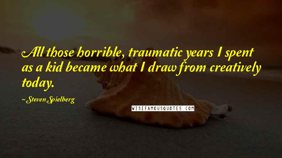 Steven Spielberg Quotes: All those horrible, traumatic years I spent as a kid became what I draw from creatively today.