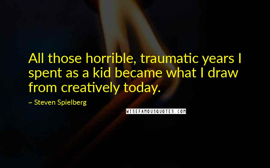 Steven Spielberg Quotes: All those horrible, traumatic years I spent as a kid became what I draw from creatively today.