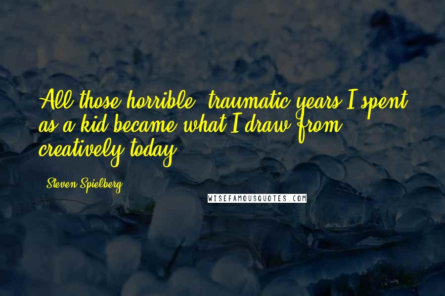 Steven Spielberg Quotes: All those horrible, traumatic years I spent as a kid became what I draw from creatively today.