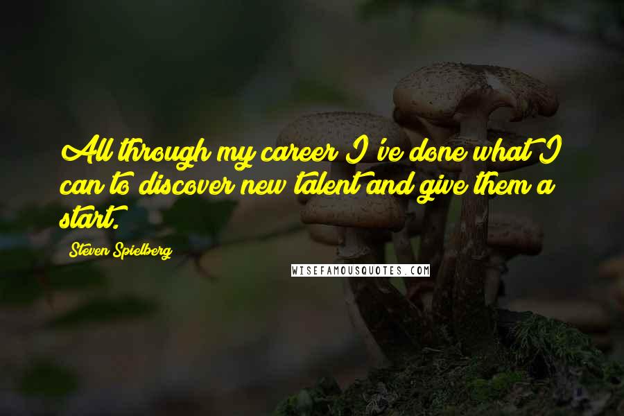 Steven Spielberg Quotes: All through my career I've done what I can to discover new talent and give them a start.