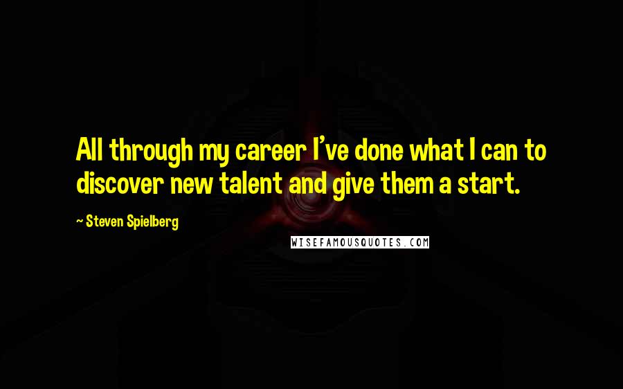 Steven Spielberg Quotes: All through my career I've done what I can to discover new talent and give them a start.
