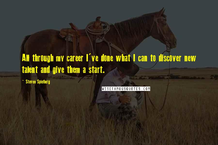 Steven Spielberg Quotes: All through my career I've done what I can to discover new talent and give them a start.