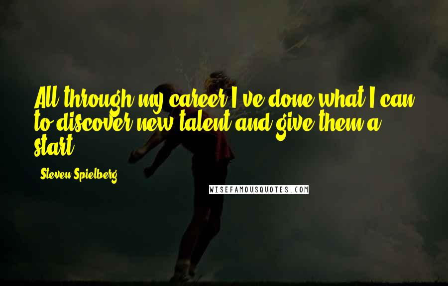 Steven Spielberg Quotes: All through my career I've done what I can to discover new talent and give them a start.