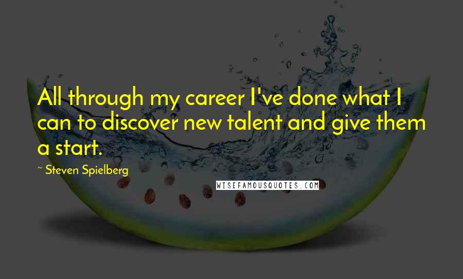 Steven Spielberg Quotes: All through my career I've done what I can to discover new talent and give them a start.