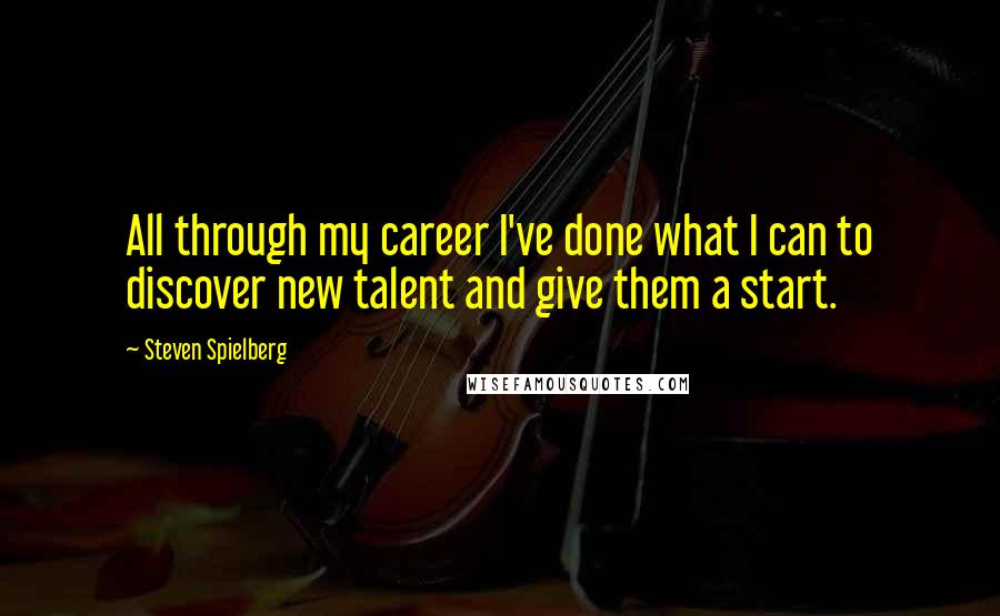 Steven Spielberg Quotes: All through my career I've done what I can to discover new talent and give them a start.