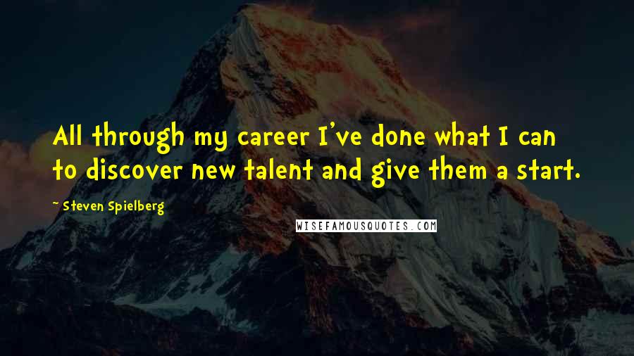 Steven Spielberg Quotes: All through my career I've done what I can to discover new talent and give them a start.