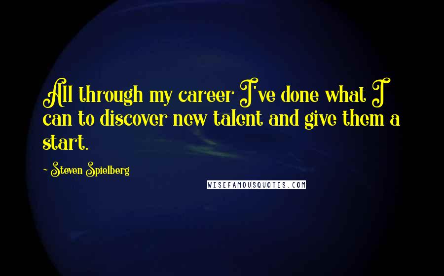 Steven Spielberg Quotes: All through my career I've done what I can to discover new talent and give them a start.