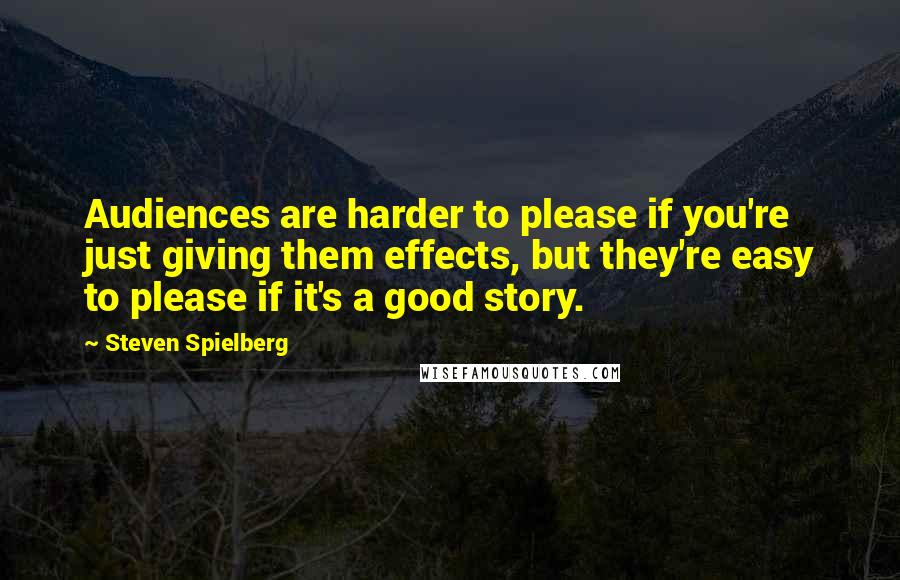 Steven Spielberg Quotes: Audiences are harder to please if you're just giving them effects, but they're easy to please if it's a good story.