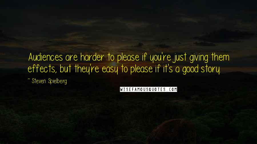 Steven Spielberg Quotes: Audiences are harder to please if you're just giving them effects, but they're easy to please if it's a good story.