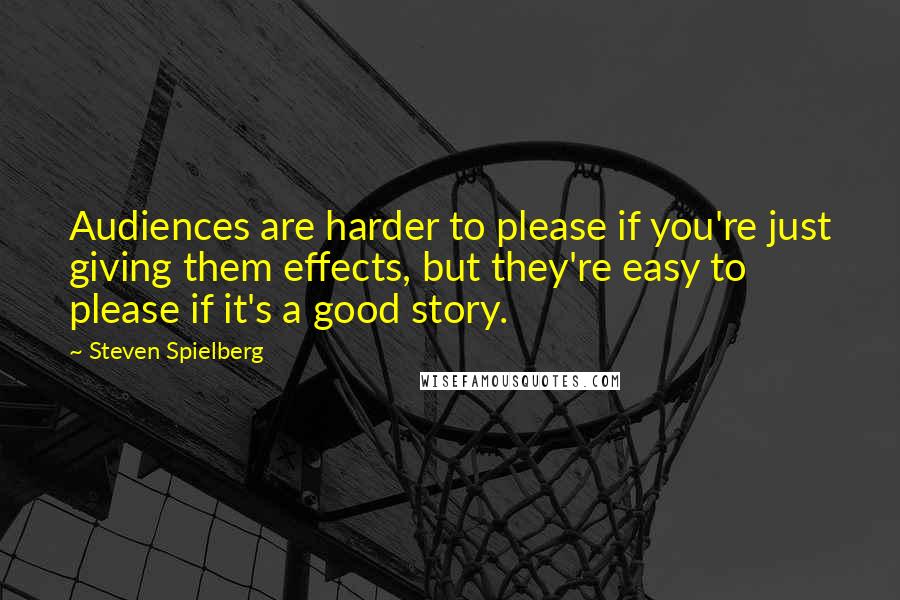 Steven Spielberg Quotes: Audiences are harder to please if you're just giving them effects, but they're easy to please if it's a good story.