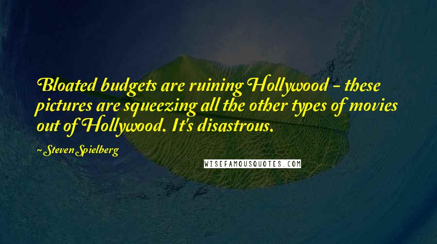 Steven Spielberg Quotes: Bloated budgets are ruining Hollywood - these pictures are squeezing all the other types of movies out of Hollywood. It's disastrous.