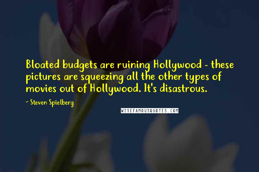 Steven Spielberg Quotes: Bloated budgets are ruining Hollywood - these pictures are squeezing all the other types of movies out of Hollywood. It's disastrous.