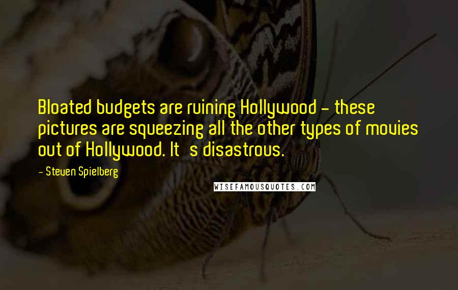 Steven Spielberg Quotes: Bloated budgets are ruining Hollywood - these pictures are squeezing all the other types of movies out of Hollywood. It's disastrous.