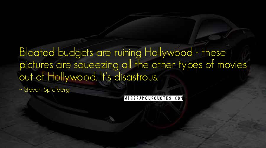 Steven Spielberg Quotes: Bloated budgets are ruining Hollywood - these pictures are squeezing all the other types of movies out of Hollywood. It's disastrous.