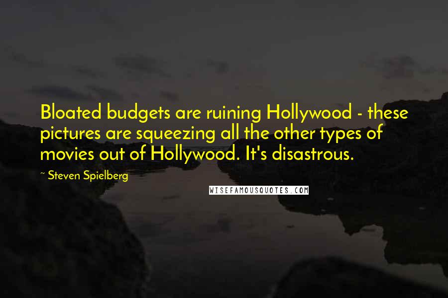 Steven Spielberg Quotes: Bloated budgets are ruining Hollywood - these pictures are squeezing all the other types of movies out of Hollywood. It's disastrous.