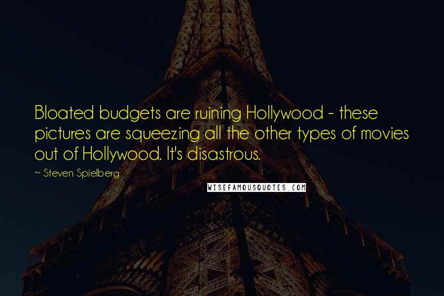 Steven Spielberg Quotes: Bloated budgets are ruining Hollywood - these pictures are squeezing all the other types of movies out of Hollywood. It's disastrous.