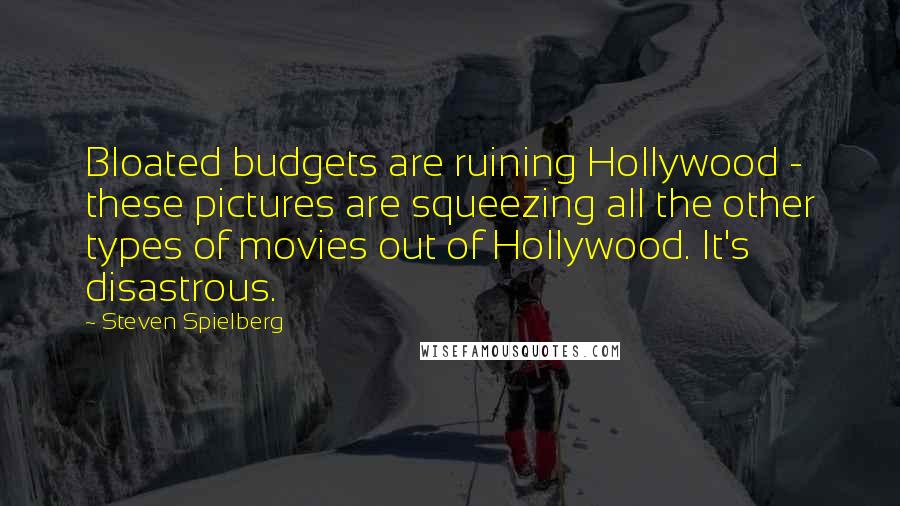 Steven Spielberg Quotes: Bloated budgets are ruining Hollywood - these pictures are squeezing all the other types of movies out of Hollywood. It's disastrous.