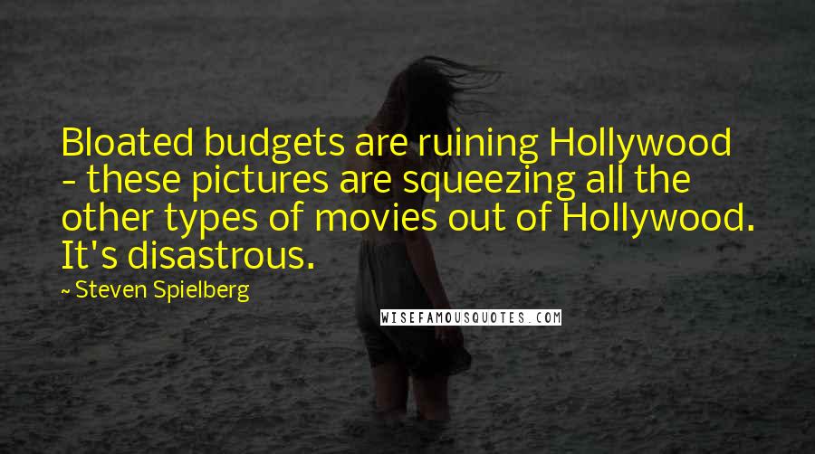 Steven Spielberg Quotes: Bloated budgets are ruining Hollywood - these pictures are squeezing all the other types of movies out of Hollywood. It's disastrous.