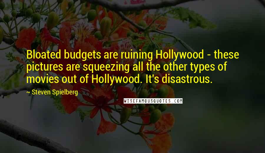 Steven Spielberg Quotes: Bloated budgets are ruining Hollywood - these pictures are squeezing all the other types of movies out of Hollywood. It's disastrous.