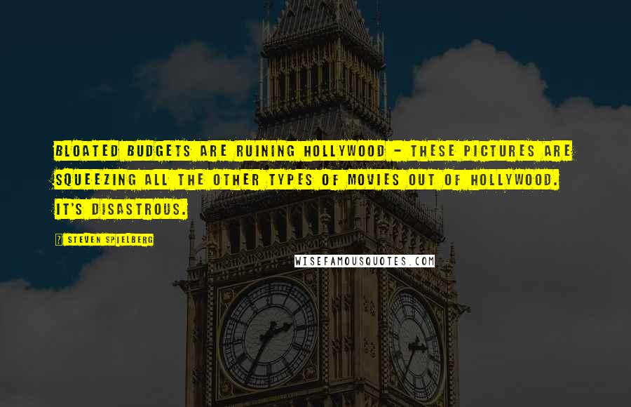 Steven Spielberg Quotes: Bloated budgets are ruining Hollywood - these pictures are squeezing all the other types of movies out of Hollywood. It's disastrous.