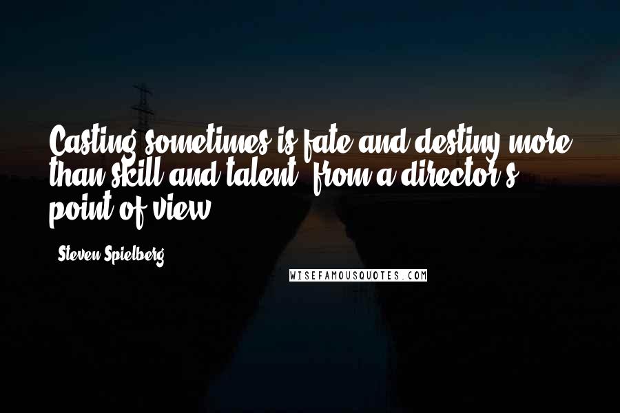 Steven Spielberg Quotes: Casting sometimes is fate and destiny more than skill and talent, from a director's point of view.