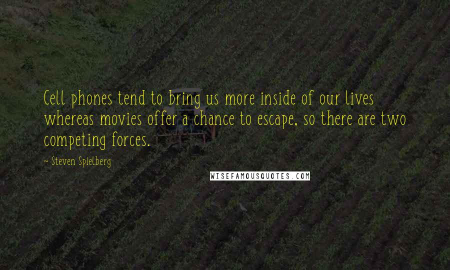 Steven Spielberg Quotes: Cell phones tend to bring us more inside of our lives whereas movies offer a chance to escape, so there are two competing forces.