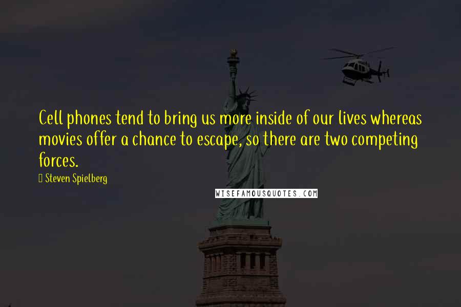 Steven Spielberg Quotes: Cell phones tend to bring us more inside of our lives whereas movies offer a chance to escape, so there are two competing forces.